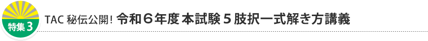 特集3 TAC秘伝公開！ 令和6年度本試験 5肢択一式解き方講義