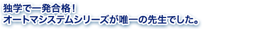 独学で一発合格！オートマシステムシリーズが唯一の先生でした。